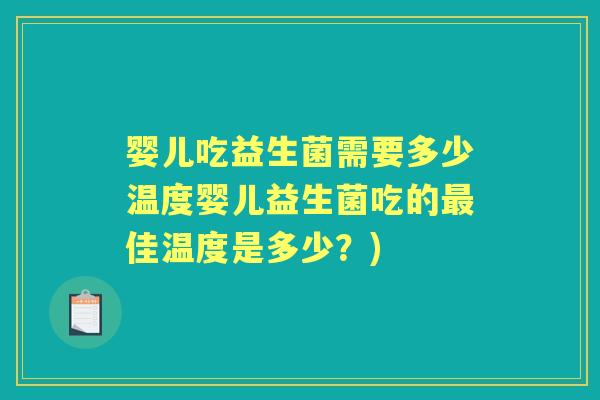婴儿吃益生菌需要多少温度婴儿益生菌吃的佳温度是多少？)