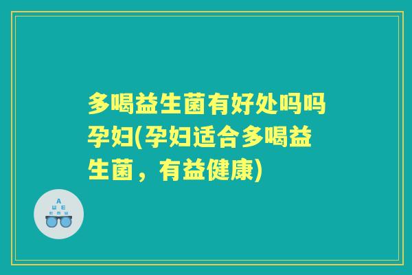 多喝益生菌有好处吗吗孕妇(孕妇适合多喝益生菌,有益健康) 多喝益生菌有好处吗吗孕妇(孕妇适合多喝益生菌,有益健康)
