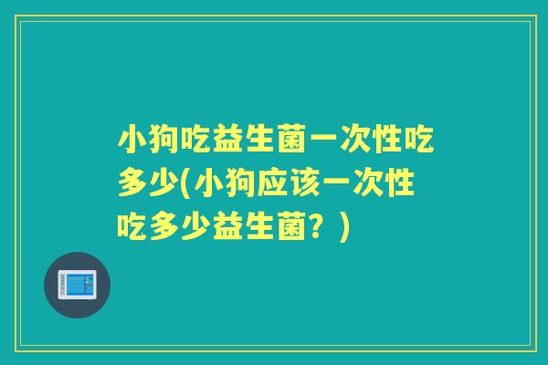 小狗吃益生菌一次性吃多少(小狗应该一次性吃多少益生菌?) 小狗吃益生菌一次性吃多少(小狗应该一次性吃多少益生菌?)