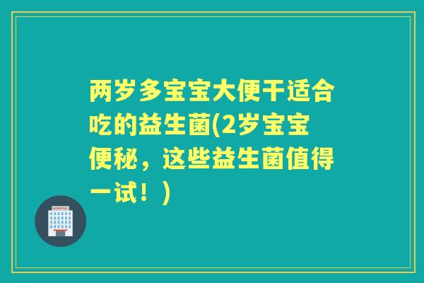 两岁多宝宝大便干适合吃的益生菌(2岁宝宝，这些益生菌值得一试！)