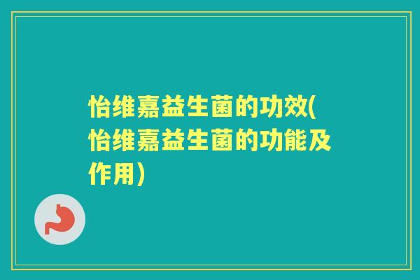 怡维嘉益生菌的功效(怡维嘉益生菌的功能及作用) 怡维嘉益生菌的功效(怡维嘉益生菌的功能及作用)