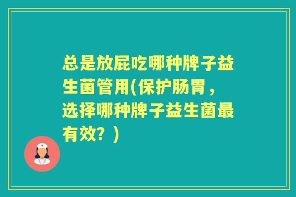 总是放屁吃哪种牌子益生菌管用(保护肠胃，选择哪种牌子益生菌有效？)