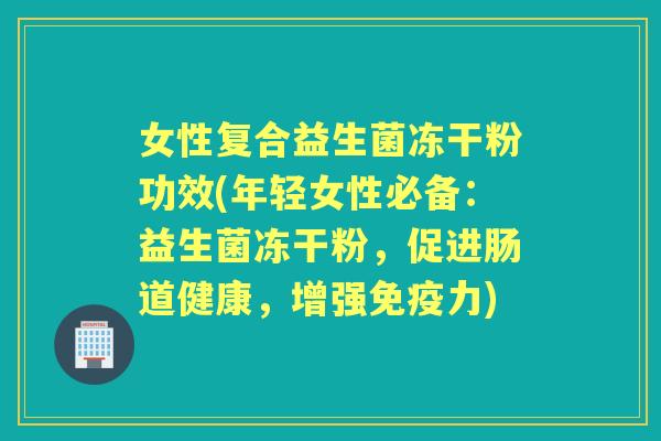女性复合益生菌冻干粉功效(年轻女性必备:益生菌冻干粉,促进肠道健康,增强力) 女性复合益生菌冻干粉功效(年轻女性必备:益生菌冻干粉,促进肠道健康,增强力)
