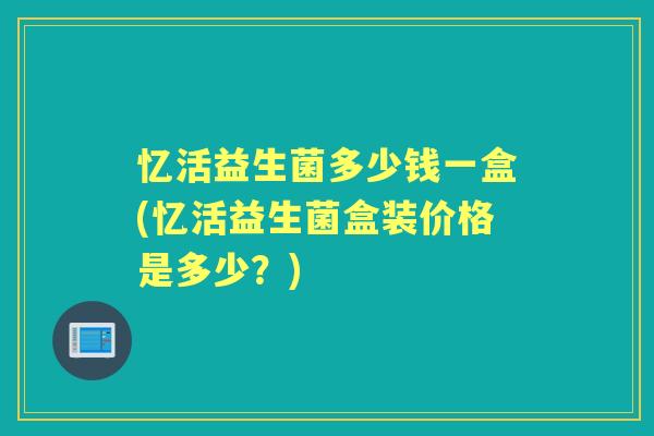 忆活益生菌多少钱一盒(忆活益生菌盒装价格是多少？)