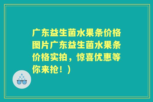 广东益生菌水果条价格图片广东益生菌水果条价格实拍，惊喜优惠等你来抢！)
