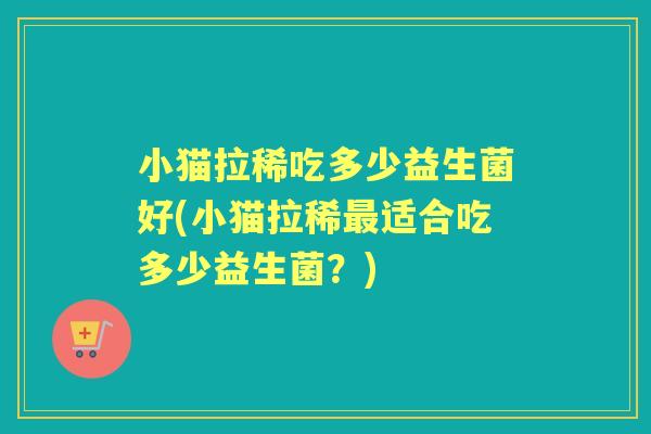 小猫拉稀吃多少益生菌好(小猫拉稀适合吃多少益生菌?) 小猫拉稀吃多少益生菌好(小猫拉稀适合吃多少益生菌?)