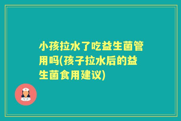 小孩拉水了吃益生菌管用吗(孩子拉水后的益生菌食用建议) 小孩拉水了吃益生菌管用吗(孩子拉水后的益生菌食用建议)