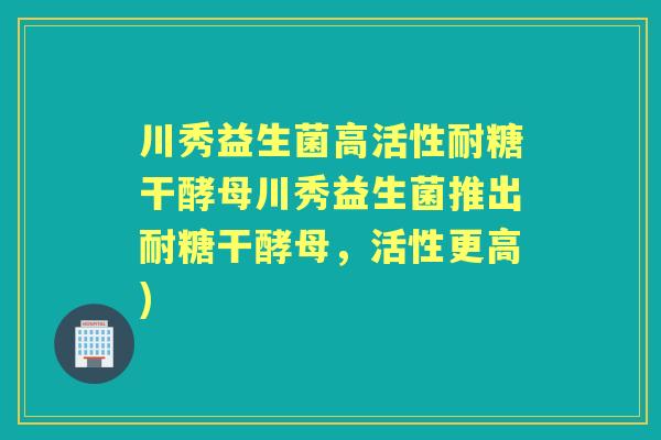 川秀益生菌高活性耐糖干酵母川秀益生菌推出耐糖干酵母,活性更高) 川秀益生菌高活性耐糖干酵母川秀益生菌推出耐糖干酵母,活性更高)