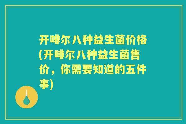 开啡尔八种益生菌价格(开啡尔八种益生菌售价,你需要知道的五件事) 开啡尔八种益生菌价格(开啡尔八种益生菌售价,你需要知道的五件事)