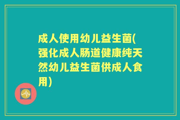 成人使用幼儿益生菌(强化成人肠道健康纯天然幼儿益生菌供成人食用) 成人使用幼儿益生菌(强化成人肠道健康纯天然幼儿益生菌供成人食用)