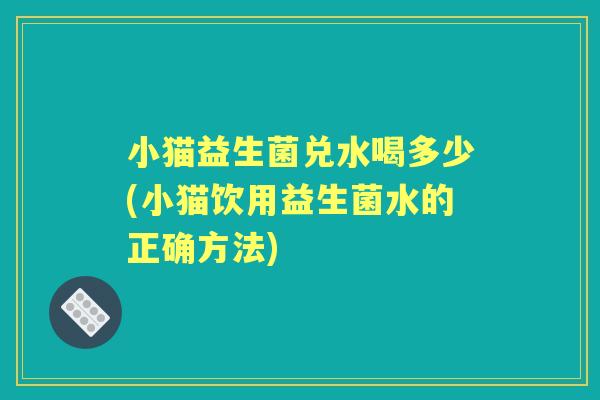 小猫益生菌兑水喝多少(小猫饮用益生菌水的正确方法)