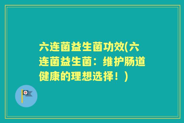 六连菌益生菌功效(六连菌益生菌:维护肠道健康的理想选择!) 六连菌益生菌功效(六连菌益生菌:维护肠道健康的理想选择!)