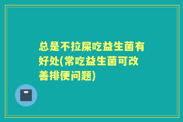 总是不拉屎吃益生菌有好处(常吃益生菌可改善排便问题) 总是不拉屎吃益生菌有好处(常吃益生菌可改善排便问题)