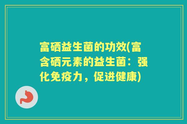 富硒益生菌的功效(富含硒元素的益生菌:强化力,促进健康) 富硒益生菌的功效(富含硒元素的益生菌:强化力,促进健康)