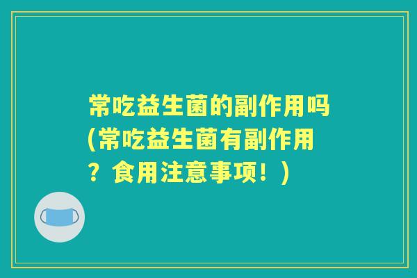 常吃益生菌的副作用吗(常吃益生菌有副作用？食用注意事项！)