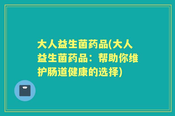 大人益生菌药品(大人益生菌药品：帮助你维护肠道健康的选择)