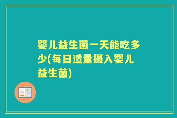 婴儿益生菌一天能吃多少(每日适量摄入婴儿益生菌)