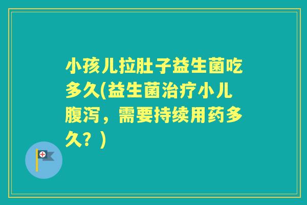 小孩儿拉肚子益生菌吃多久(益生菌小儿,需要持续用药多久?) 小孩儿拉肚子益生菌吃多久(益生菌小儿,需要持续用药多久?)