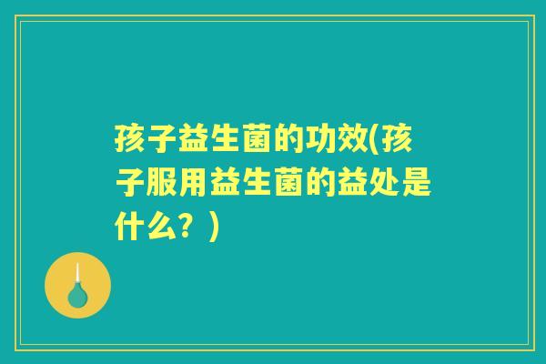 孩子益生菌的功效(孩子服用益生菌的益处是什么？)
