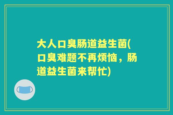 大人肠道益生菌(难题不再烦恼，肠道益生菌来帮忙)