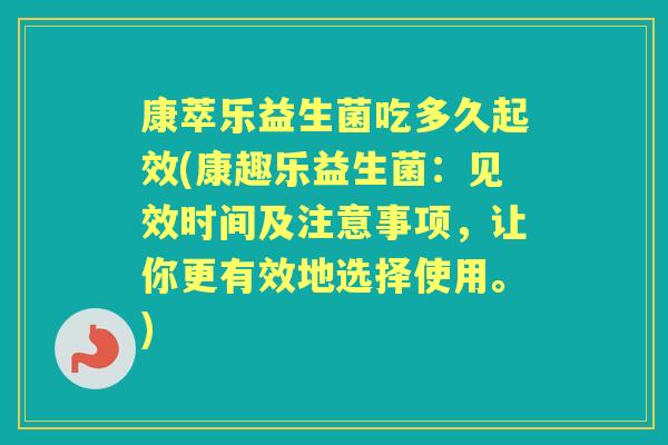 康萃乐益生菌吃多久起效(康趣乐益生菌:见效时间及注意事项,让你更有效地选择使用。) 康萃乐益生菌吃多久起效(康趣乐益生菌:见效时间及注意事项,让你更有效地选择使用。)