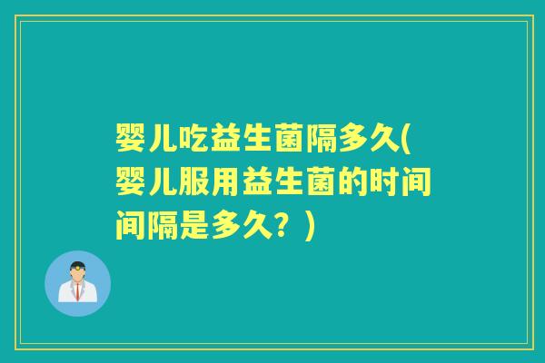 婴儿吃益生菌隔多久(婴儿服用益生菌的时间间隔是多久?) 婴儿吃益生菌隔多久(婴儿服用益生菌的时间间隔是多久?)