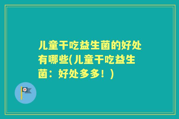 儿童干吃益生菌的好处有哪些(儿童干吃益生菌:好处多多!) 儿童干吃益生菌的好处有哪些(儿童干吃益生菌:好处多多!)