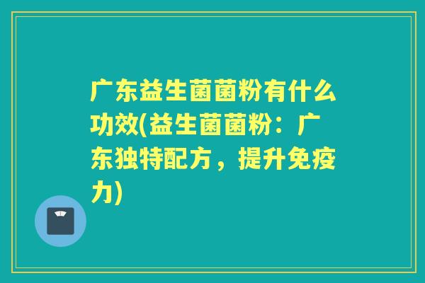广东益生菌菌粉有什么功效(益生菌菌粉:广东独特配方,提升力) 广东益生菌菌粉有什么功效(益生菌菌粉:广东独特配方,提升力)