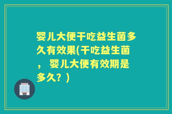 婴儿大便干吃益生菌多久有效果(干吃益生菌， 婴儿大便有效期是多久？)