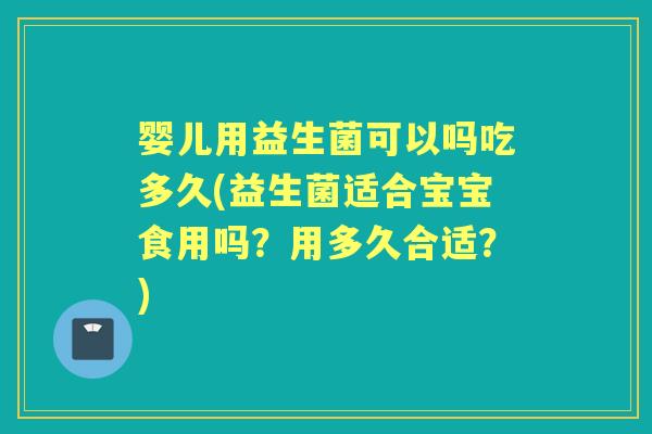 婴儿用益生菌可以吗吃多久(益生菌适合宝宝食用吗？用多久合适？)