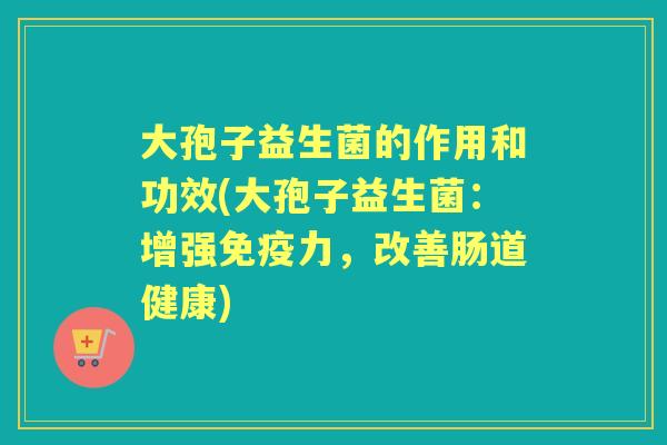 大孢子益生菌的作用和功效(大孢子益生菌：增强力，改善肠道健康)