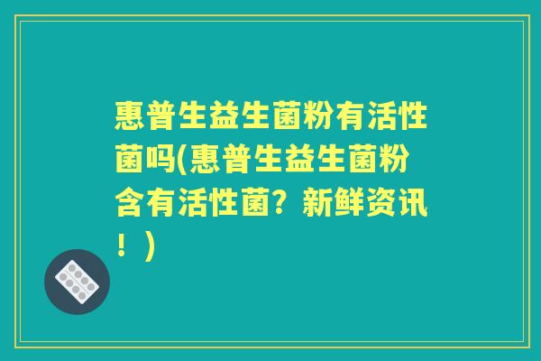 惠普生益生菌粉有活性菌吗(惠普生益生菌粉含有活性菌?新鲜资讯!) 惠普生益生菌粉有活性菌吗(惠普生益生菌粉含有活性菌?新鲜资讯!)