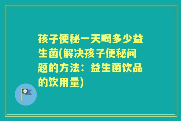 孩子一天喝多少益生菌(解决孩子问题的方法：益生菌饮品的饮用量)