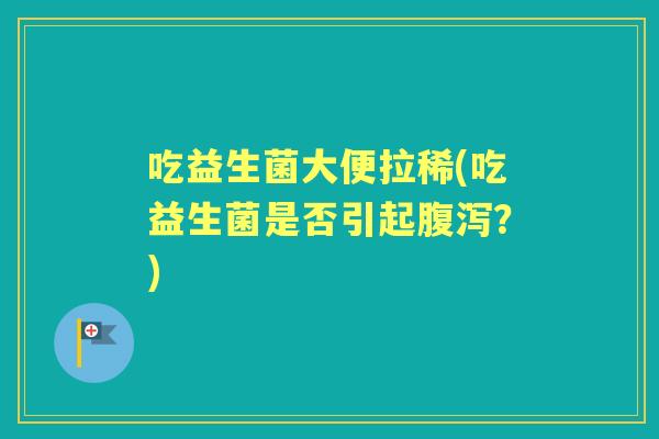吃益生菌大便拉稀(吃益生菌是否引起?) 吃益生菌大便拉稀(吃益生菌是否引起?)