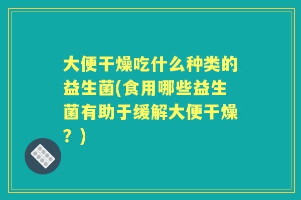 大便干燥吃什么种类的益生菌(食用哪些益生菌有助于缓解大便干燥?) 大便干燥吃什么种类的益生菌(食用哪些益生菌有助于缓解大便干燥?)