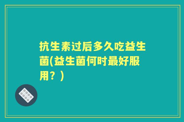 抗生素过后多久吃益生菌(益生菌何时好服用?) 抗生素过后多久吃益生菌(益生菌何时好服用?)