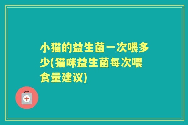 小猫的益生菌一次喂多少(猫咪益生菌每次喂食量建议) 小猫的益生菌一次喂多少(猫咪益生菌每次喂食量建议)