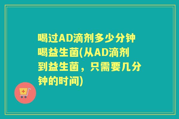 喝过AD滴剂多少分钟喝益生菌(从AD滴剂到益生菌,只需要几分钟的时间) 喝过AD滴剂多少分钟喝益生菌(从AD滴剂到益生菌,只需要几分钟的时间)