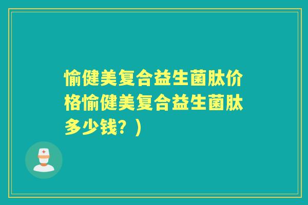 愉健美复合益生菌肽价格愉健美复合益生菌肽多少钱?) 愉健美复合益生菌肽价格愉健美复合益生菌肽多少钱?)