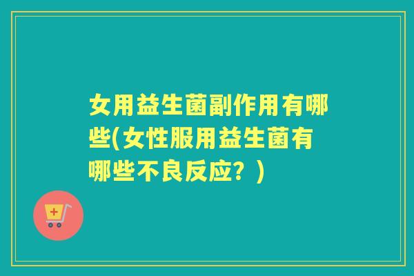 女用益生菌副作用有哪些(女性服用益生菌有哪些不良反应？)
