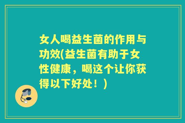女人喝益生菌的作用与功效(益生菌有助于女性健康,喝这个让你获得以下好处!) 女人喝益生菌的作用与功效(益生菌有助于女性健康,喝这个让你获得以下好处!)