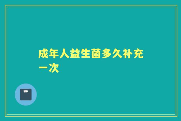 成年人益生菌多久补充一次 成年人益生菌多久补充一次