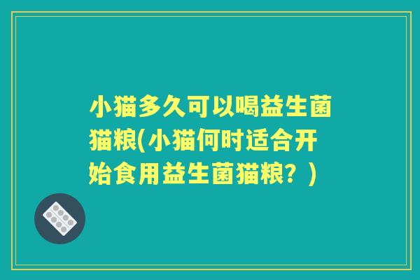 小猫多久可以喝益生菌猫粮(小猫何时适合开始食用益生菌猫粮?) 小猫多久可以喝益生菌猫粮(小猫何时适合开始食用益生菌猫粮?)