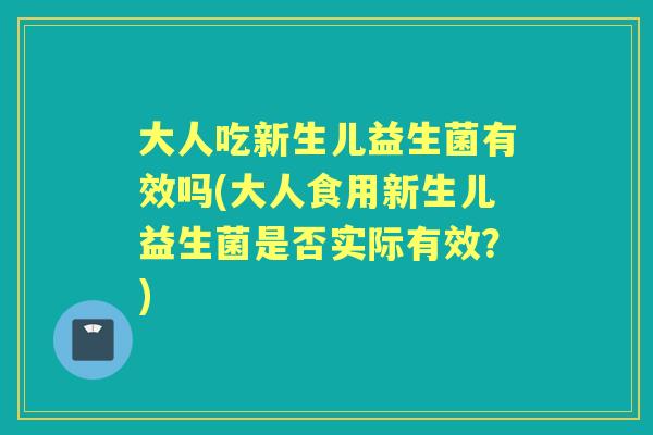 大人吃新生儿益生菌有效吗(大人食用新生儿益生菌是否实际有效?) 大人吃新生儿益生菌有效吗(大人食用新生儿益生菌是否实际有效?)