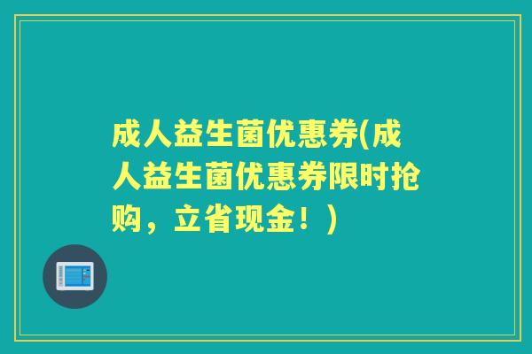 成人益生菌优惠券(成人益生菌优惠券限时抢购,立省现金!) 成人益生菌优惠券(成人益生菌优惠券限时抢购,立省现金!)