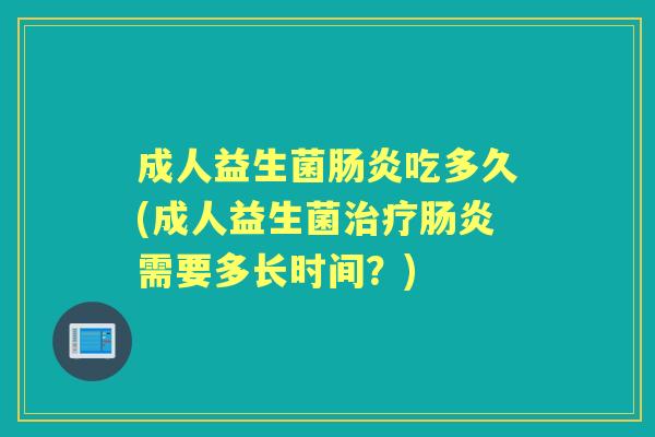 成人益生菌吃多久(成人益生菌需要多长时间?) 成人益生菌吃多久(成人益生菌需要多长时间?)