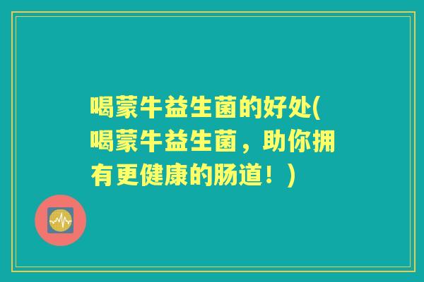 喝蒙牛益生菌的好处(喝蒙牛益生菌，助你拥有更健康的肠道！)