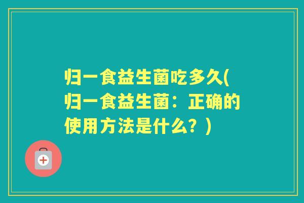 归一食益生菌吃多久(归一食益生菌:正确的使用方法是什么?) 归一食益生菌吃多久(归一食益生菌:正确的使用方法是什么?)