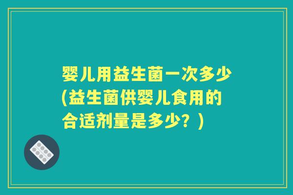 婴儿用益生菌一次多少(益生菌供婴儿食用的合适剂量是多少?) 婴儿用益生菌一次多少(益生菌供婴儿食用的合适剂量是多少?)