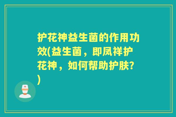 护花神益生菌的作用功效(益生菌,即凤祥护花神,如何帮助护肤?) 护花神益生菌的作用功效(益生菌,即凤祥护花神,如何帮助护肤?)